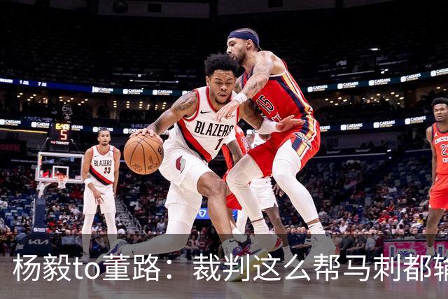 杨毅to董路：裁判这么帮马刺都输 在足球世界很罕见 除02世界杯